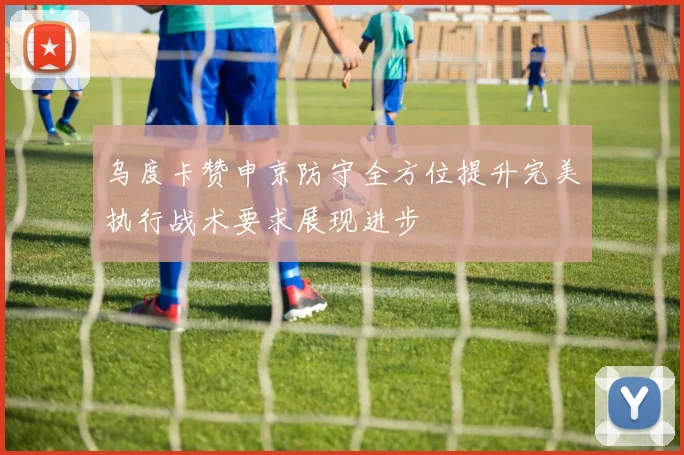 乌度卡赞申京防守全方位提升完美执行战术要求展现进步