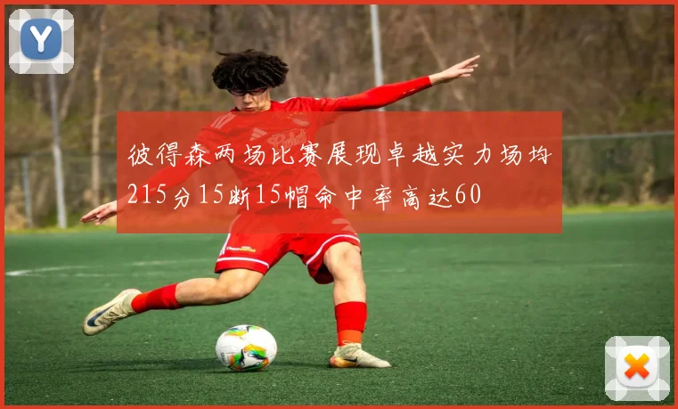 彼得森两场比赛展现卓越实力场均215分15断15帽命中率高达60