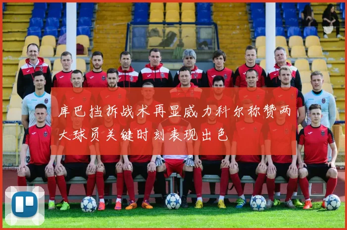 库巴挡拆战术再显威力科尔称赞两大球员关键时刻表现出色