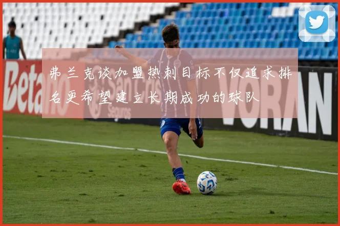 弗兰克谈加盟热刺目标不仅追求排名更希望建立长期成功的球队