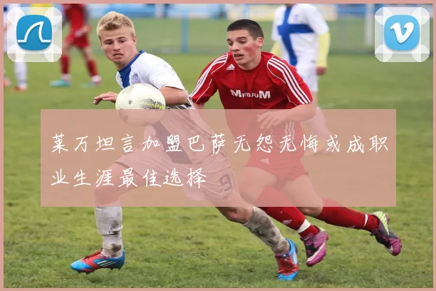 莱万坦言加盟巴萨无怨无悔或成职业生涯最佳选择