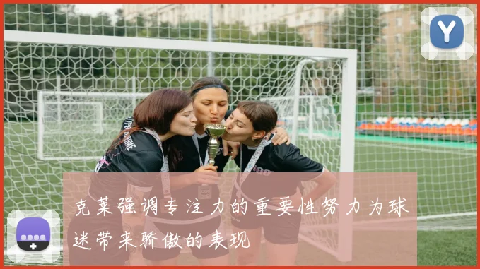 克莱强调专注力的重要性努力为球迷带来骄傲的表现