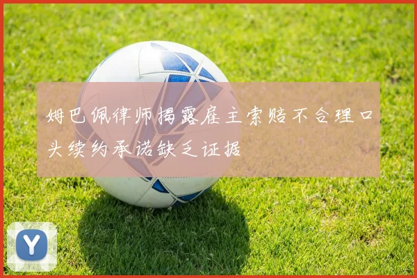 姆巴佩律师揭露雇主索赔不合理口头续约承诺缺乏证据
