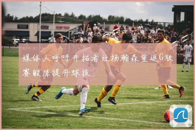 媒体人呼吁开拓者让杨瀚森重返G联赛锻炼提升球技