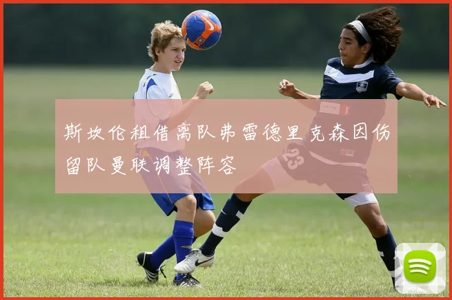 斯坎伦租借离队弗雷德里克森因伤留队曼联调整阵容