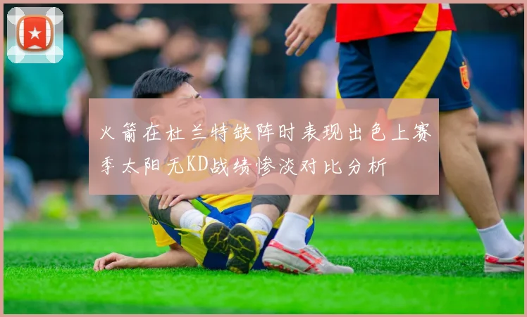 火箭在杜兰特缺阵时表现出色上赛季太阳无KD战绩惨淡对比分析