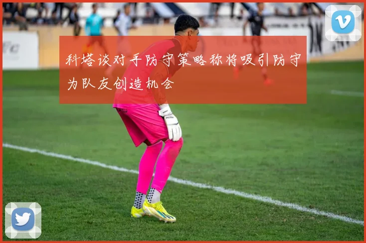 科塔谈对手防守策略称将吸引防守为队友创造机会