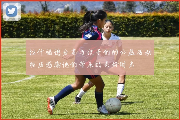 拉什福德分享与孩子们的公益活动经历感谢他们带来的美好时光