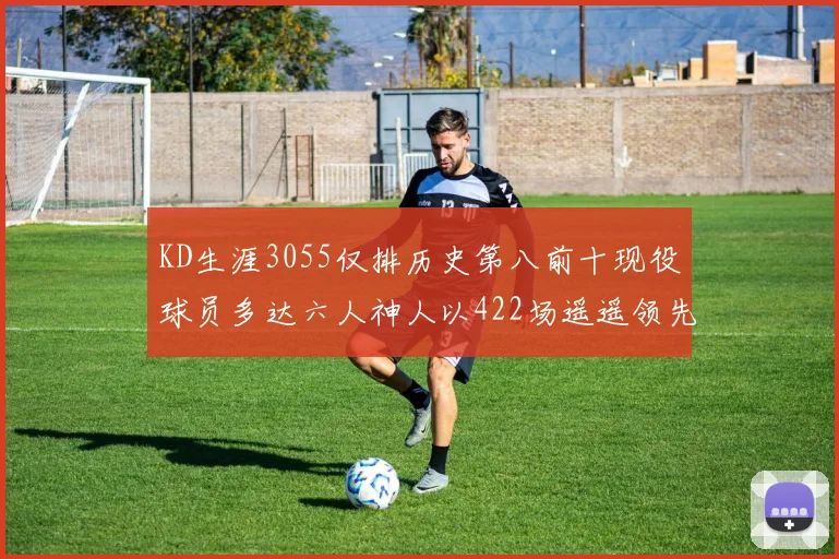KD生涯3055仅排历史第八前十现役球员多达六人神人以422场遥遥领先