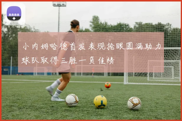 小内姆哈德首发表现抢眼圆满助力球队取得三胜一负佳绩