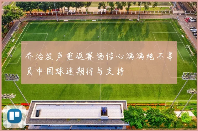 乔治发声重返赛场信心满满绝不辜负中国球迷期待与支持