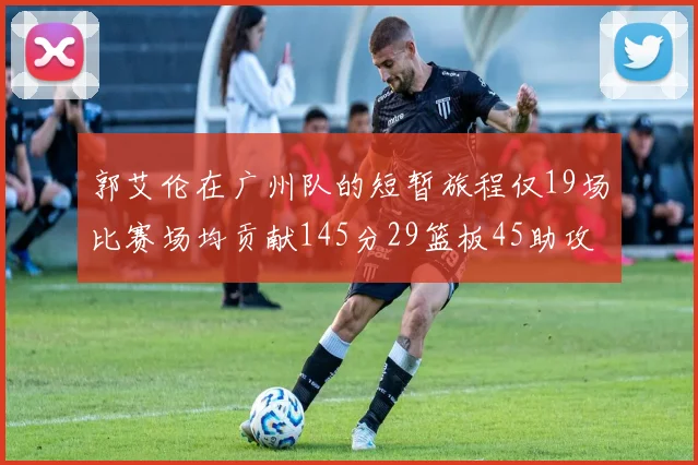郭艾伦在广州队的短暂旅程仅19场比赛场均贡献145分29篮板45助攻