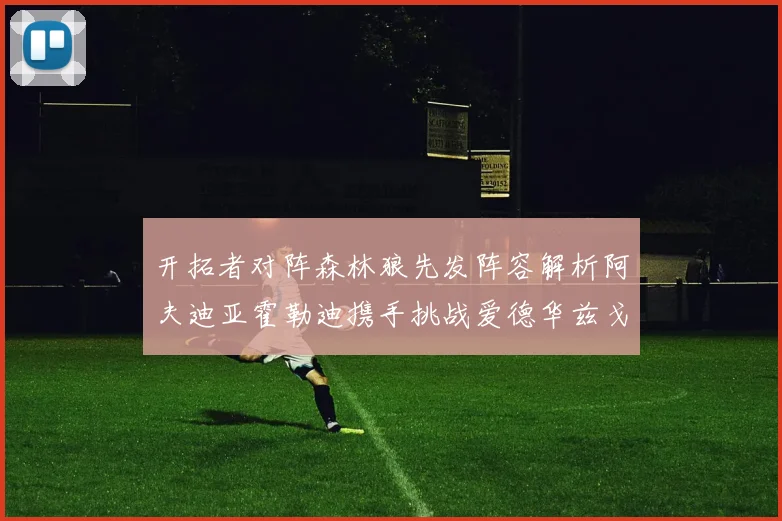 开拓者对阵森林狼先发阵容解析阿夫迪亚霍勒迪携手挑战爱德华兹戈贝尔