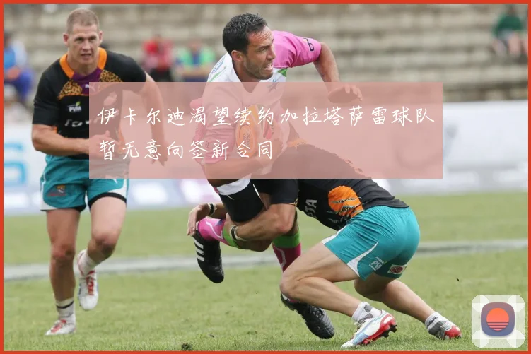 伊卡尔迪渴望续约加拉塔萨雷球队暂无意向签新合同