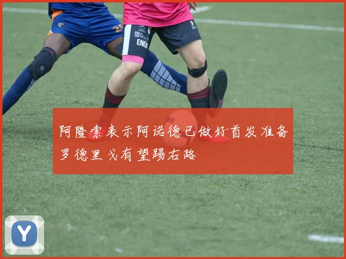 阿隆索表示阿诺德已做好首发准备罗德里戈有望踢右路