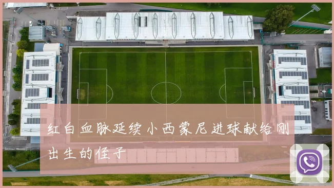红白血脉延续小西蒙尼进球献给刚出生的侄子