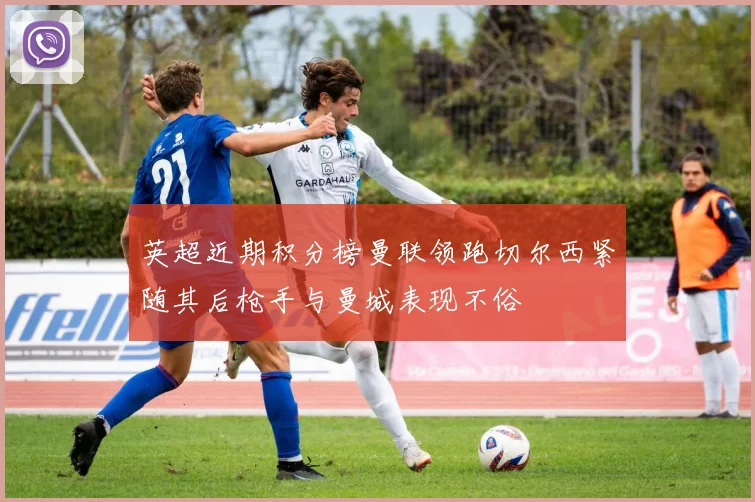 英超近期积分榜曼联领跑切尔西紧随其后枪手与曼城表现不俗