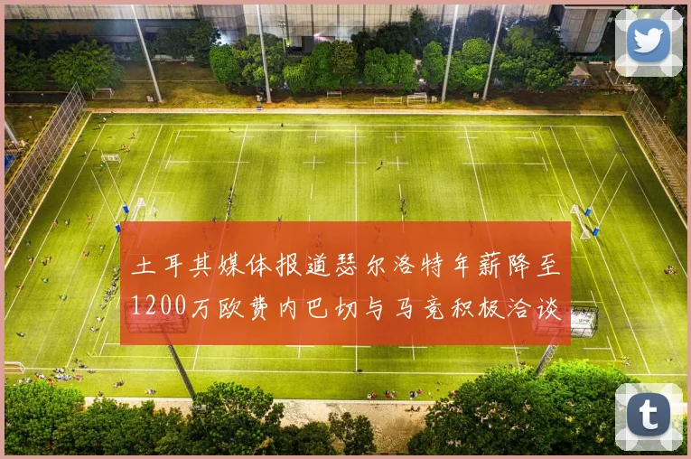 土耳其媒体报道瑟尔洛特年薪降至1200万欧费内巴切与马竞积极洽谈