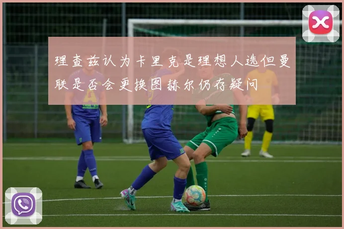 理查兹认为卡里克是理想人选但曼联是否会更换图赫尔仍存疑问
