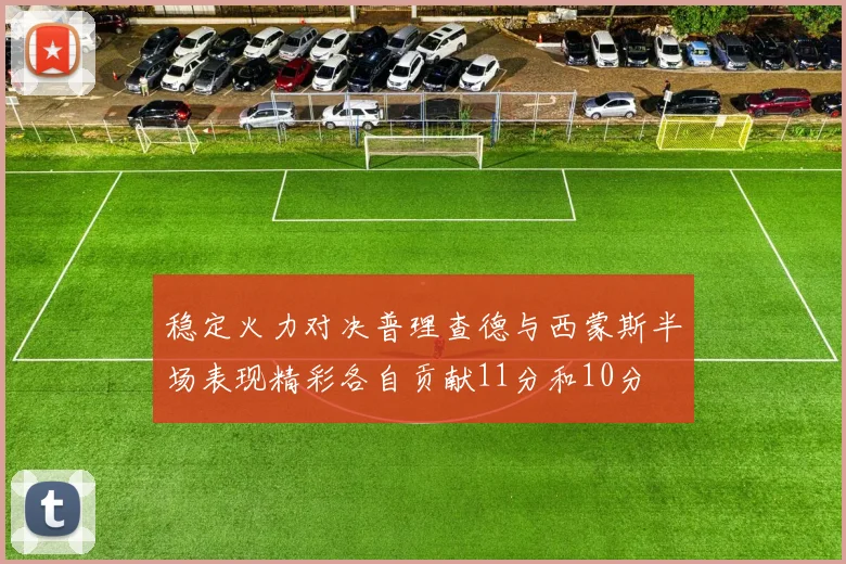 稳定火力对决普理查德与西蒙斯半场表现精彩各自贡献11分和10分