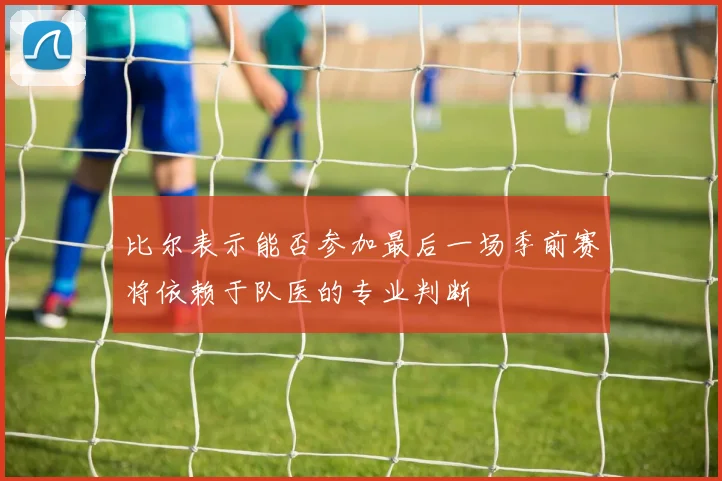 比尔表示能否参加最后一场季前赛将依赖于队医的专业判断