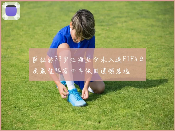 萨拉赫33岁生涯至今未入选FIFA年度最佳阵容今年依旧遗憾落选