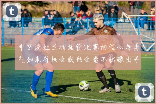 申京谈杜兰特接管比赛的信心与勇气如果有机会我也会毫不犹豫出手