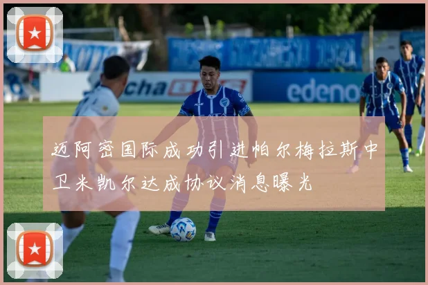 迈阿密国际成功引进帕尔梅拉斯中卫米凯尔达成协议消息曝光