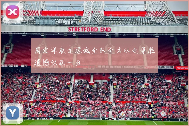 周定洋表示蓉城全队全力以赴争胜遗憾仅获一分