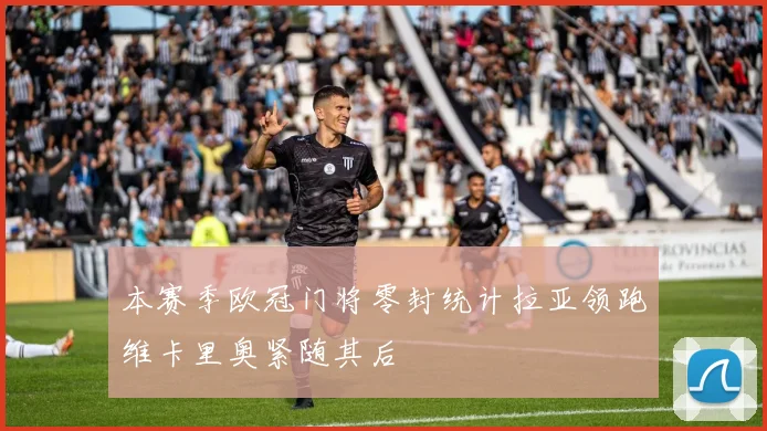本赛季欧冠门将零封统计拉亚领跑维卡里奥紧随其后
