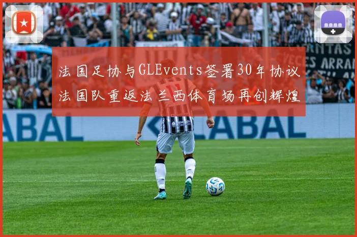 法国足协与GLEvents签署30年协议法国队重返法兰西体育场再创辉煌