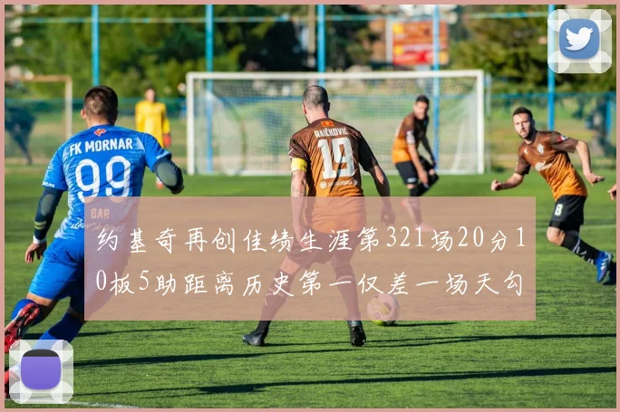 约基奇再创佳绩生涯第321场20分10板5助距离历史第一仅差一场天勾在望