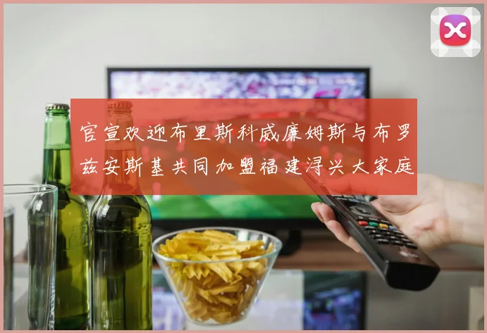 官宣欢迎布里斯科威廉姆斯与布罗兹安斯基共同加盟福建浔兴大家庭