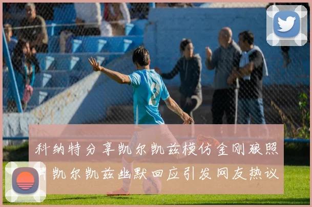 科纳特分享凯尔凯兹模仿金刚狼照片凯尔凯兹幽默回应引发网友热议