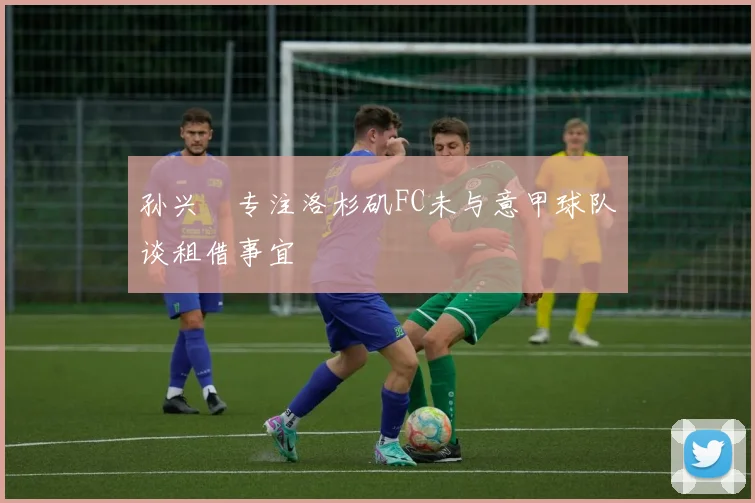 孙兴慜专注洛杉矶FC未与意甲球队谈租借事宜