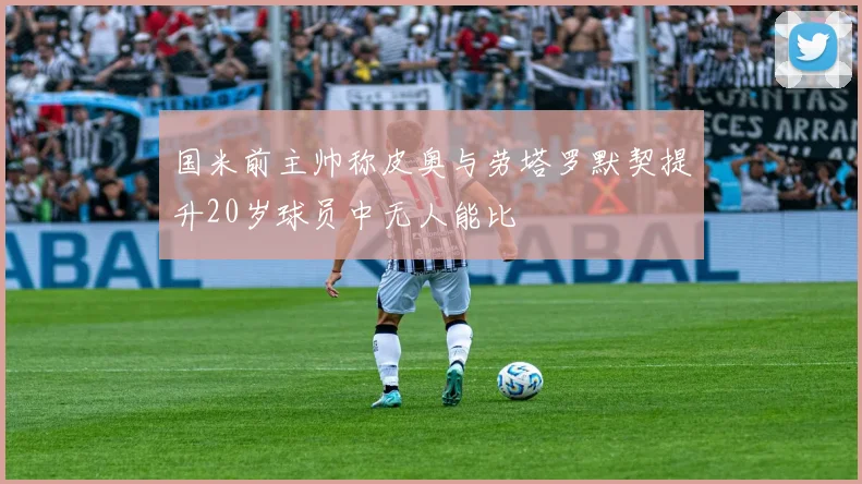 国米前主帅称皮奥与劳塔罗默契提升20岁球员中无人能比