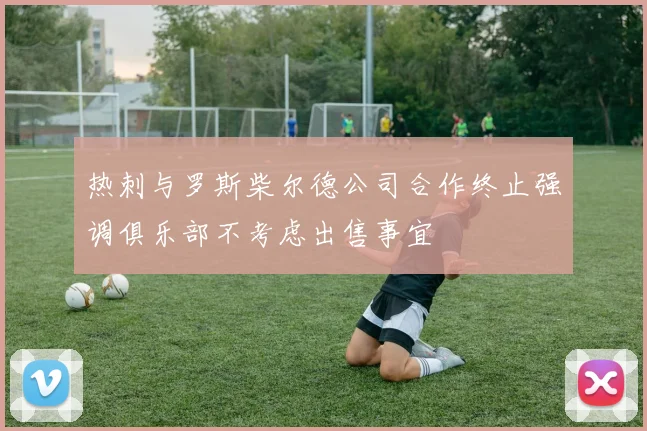 热刺与罗斯柴尔德公司合作终止强调俱乐部不考虑出售事宜