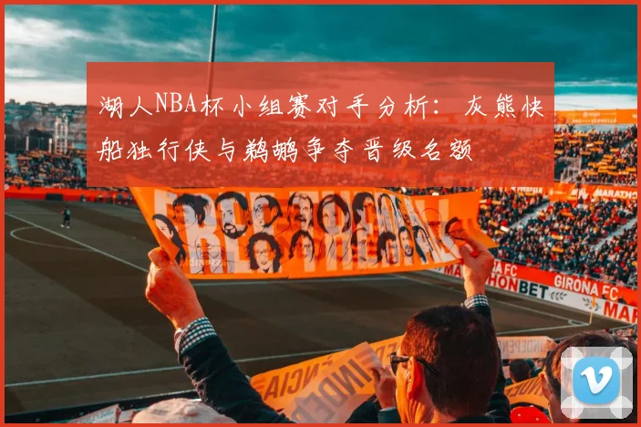 湖人NBA杯小组赛对手分析：灰熊快船独行侠与鹈鹕争夺晋级名额
