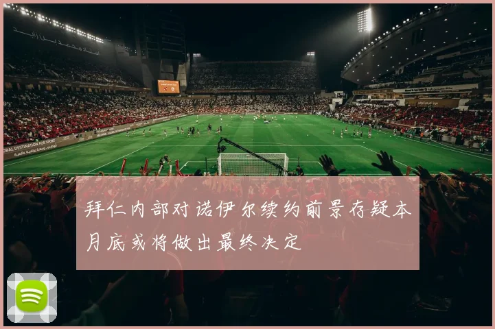 拜仁内部对诺伊尔续约前景存疑本月底或将做出最终决定