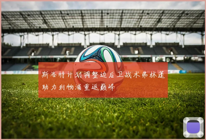 斯洛特计划调整边后卫战术弗林蓬助力利物浦重返巅峰
