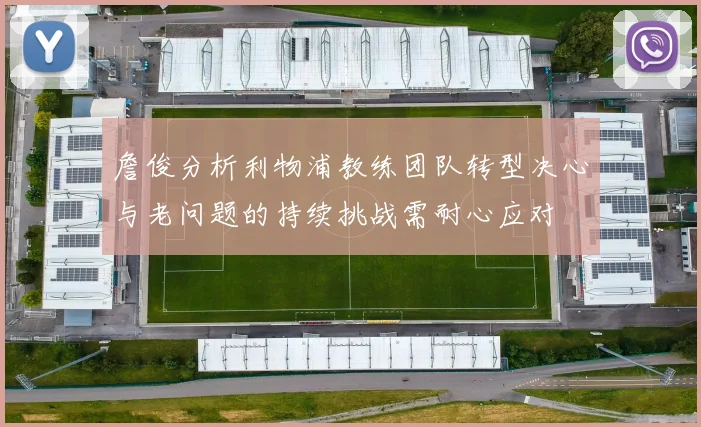 詹俊分析利物浦教练团队转型决心与老问题的持续挑战需耐心应对
