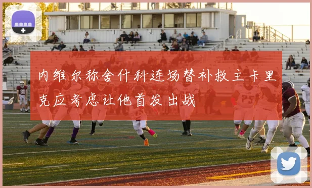 内维尔称舍什科连场替补救主卡里克应考虑让他首发出战