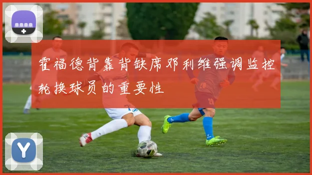 霍福德背靠背缺席邓利维强调监控轮换球员的重要性