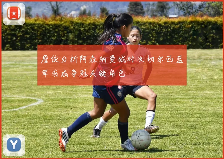 詹俊分析阿森纳曼城对决切尔西蓝军或成争冠关键角色
