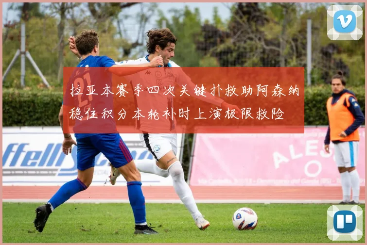 拉亚本赛季四次关键扑救助阿森纳稳住积分本轮补时上演极限救险