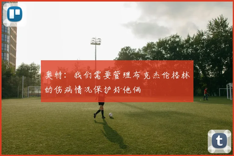 奥特：我们需要管理布克杰伦格林的伤病情况保护好他俩